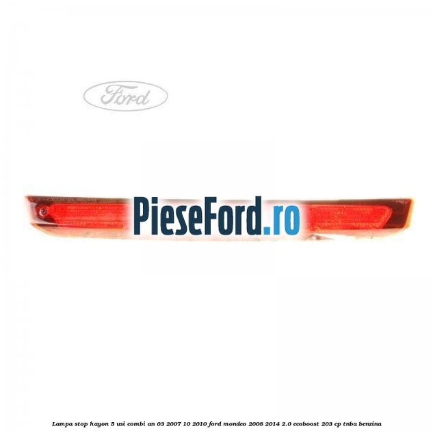 Lampa stop hayon 5 usi combi an 03/2007-10/2010 Ford Mondeo 2008-2014 2.0 EcoBoost 203 cp TNBA benzina