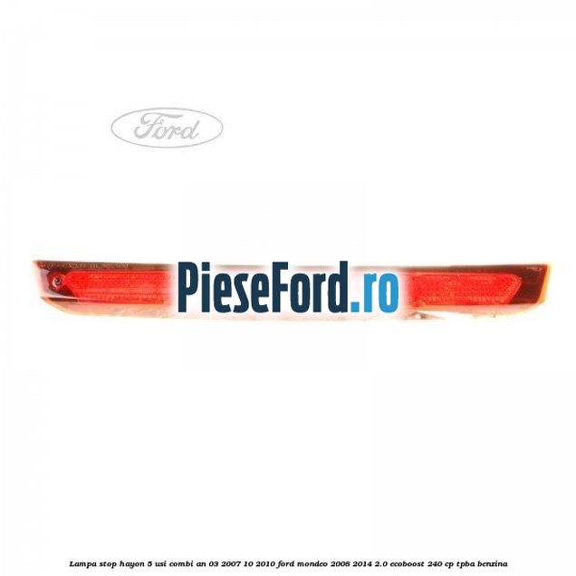 Lampa stop hayon 5 usi combi an 03/2007-10/2010 Ford Mondeo 2008-2014 2.0 EcoBoost 240 cp TPBA benzina