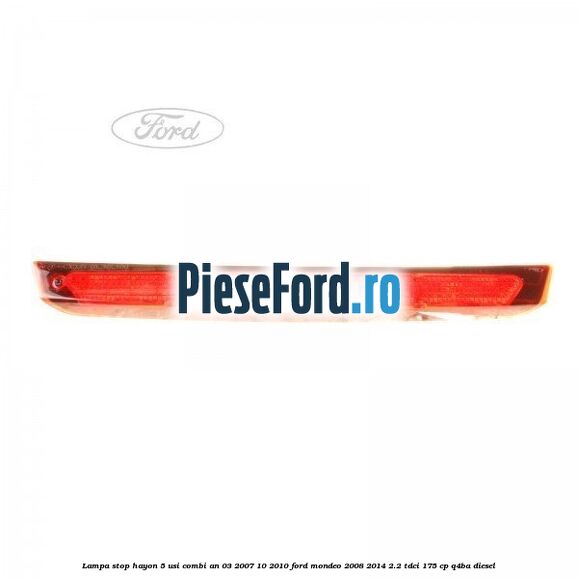 Lampa stop hayon 5 usi combi an 03/2007-10/2010 Ford Mondeo 2008-2014 2.2 TDCi 175 cp Q4BA diesel