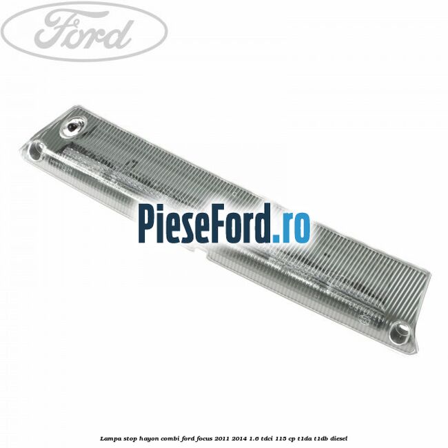Lampa stop hayon combi Ford Focus 2011-2014 1.6 TDCi 115 cp T1DA, T1DB diesel