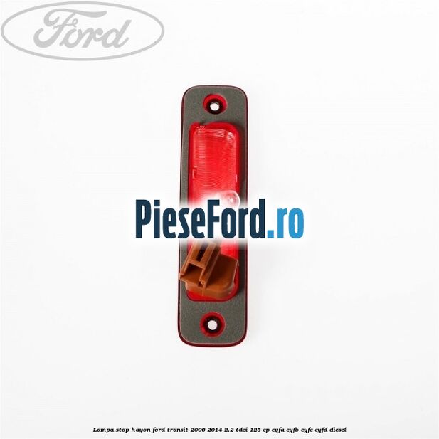 Lampa stop hayon Ford Transit 2006-2014 2.2 TDCi 125 cp CYFA, CYFB, CYFC, CYFD diesel