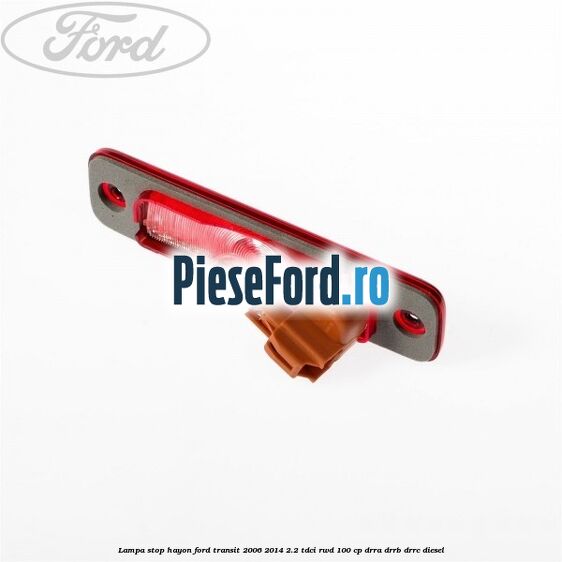 Lampa stop hayon Ford Transit 2006-2014 2.2 TDCi RWD 100 cp Lampa stop hayon Ford Transit 2006-2014 2.2 TDCi RWD 100 cp DRRA, DRRB, DRRC diesel