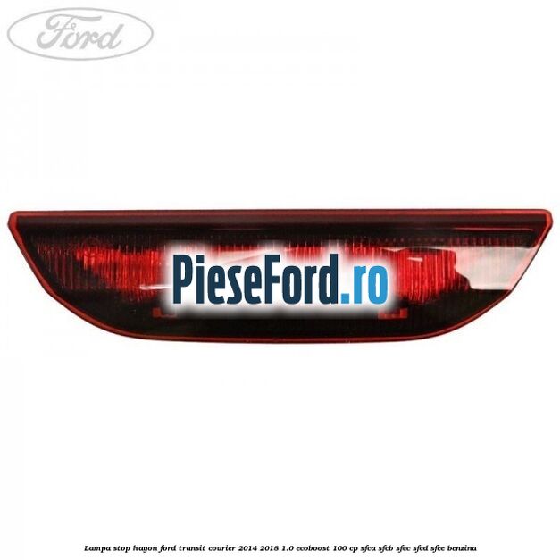 Lampa stop hayon Ford Transit Courier 2014-2018 1.0 EcoBoost 100 cp SFCA, SFCB, SFCC, SFCD, SFCE benzina