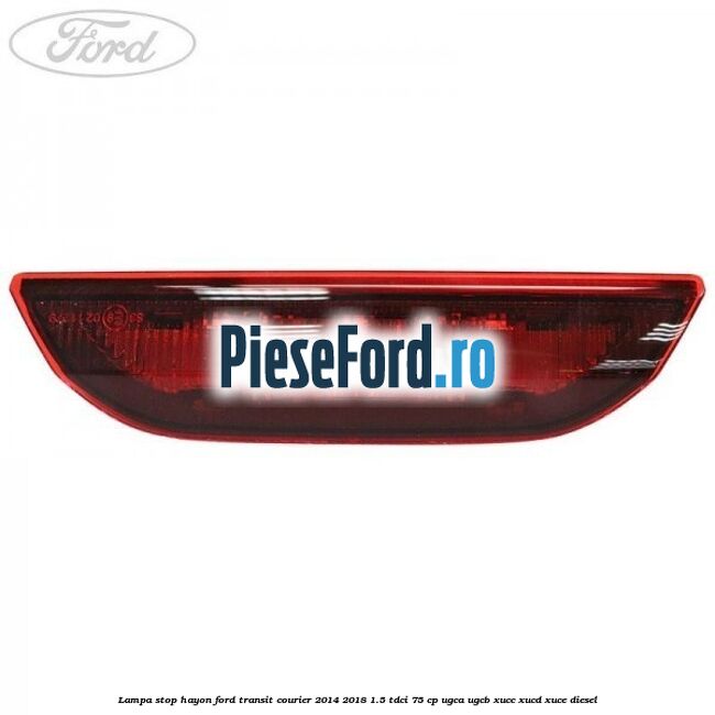 Lampa stop hayon Ford Transit Courier 2014-2018 1.5 TDCi 75 cp Lampa stop hayon Ford Transit Courier 2014-2018 1.5 TDCi 75 cp UGCA, UGCB, XUCC, XUCD, XUCE diesel