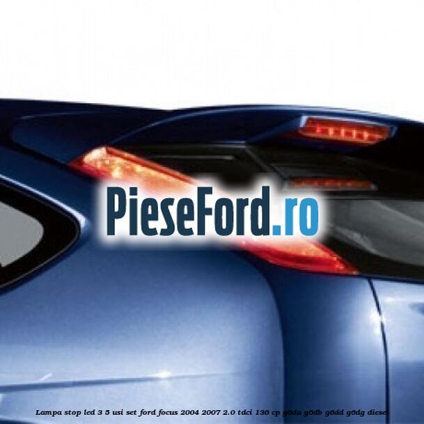 Lampa stop LED 3/5 usi set Ford Focus 2004-2007 2.0 TDCi 136 cp G6DA, G6DB, G6DD, G6DG diesel