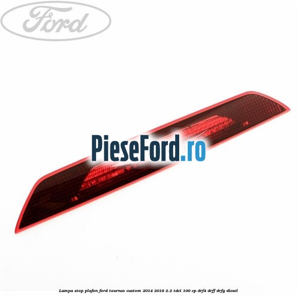 Lampa stop plafon Ford Tourneo Custom 2014-2018 2.2 TDCi 100 cp DRF4, DRFF, DRFG diesel