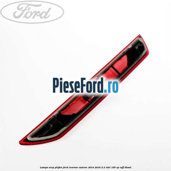 Lampa stop plafon Ford Tourneo Custom 2014-2018 2.2 TDCi 155 cp CVFF diesel