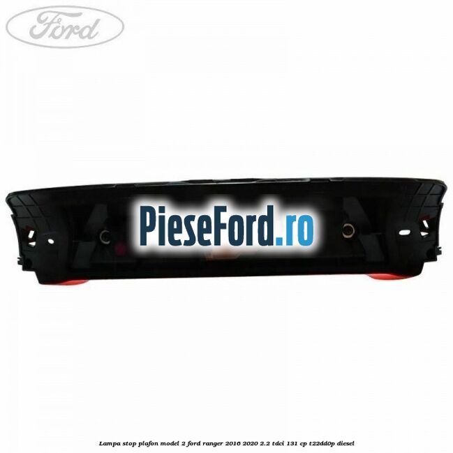 Lampa stop plafon model 2 Ford Ranger 2016-2020 2.2 TDCi 131 cp T22DD0P diesel