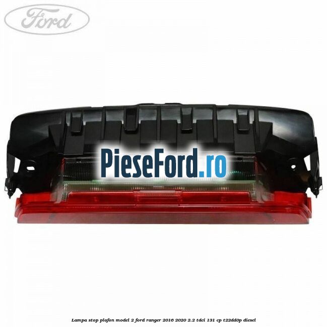Lampa stop plafon model 2 Ford Ranger 2016-2020 2.2 TDCi 131 cp T22DD0P diesel