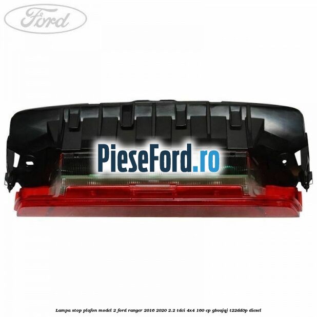 Lampa stop plafon model 2 Ford Ranger 2016-2020 2.2 TDCi 4x4 160 cp GBVAJQJ, T22DD0P diesel