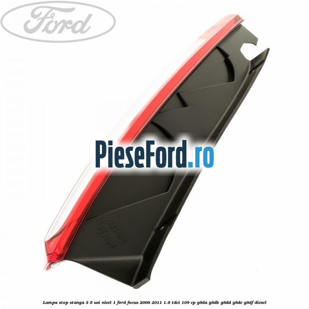 Lampa stop stanga 3/5 usi nivel 1 Ford Focus 2008-2011 1.6 TDCi 109 cp Lampa stop stanga 3/5 usi nivel 1 Ford Focus 2008-2011 1.6 TDCi 109 cp G8DA, G8DB, G8DD, G8DE, G8DF diesel