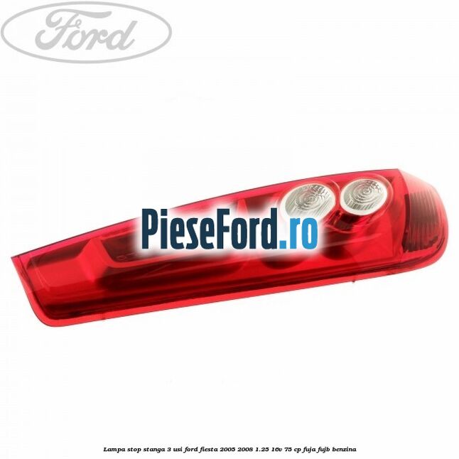 Lampa stop stanga 3 usi Ford Fiesta 2005-2008 1.25 16V 75 cp FUJA, FUJB benzina
