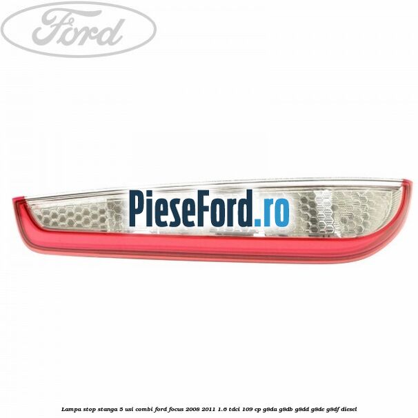 Lampa stop stanga 5 usi combi Ford Focus 2008-2011 1.6 TDCi 109 cp Lampa stop stanga 5 usi combi Ford Focus 2008-2011 1.6 TDCi 109 cp G8DA, G8DB, G8DD, G8DE, G8DF diesel