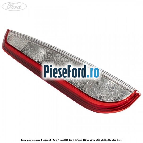 Lampa stop stanga 5 usi combi Ford Focus 2008-2011 1.6 TDCi 109 cp Lampa stop stanga 5 usi combi Ford Focus 2008-2011 1.6 TDCi 109 cp G8DA, G8DB, G8DD, G8DE, G8DF diesel