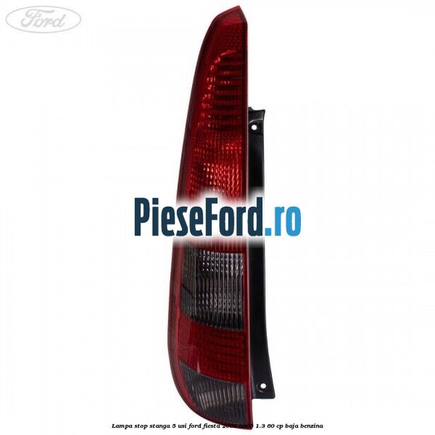 Lampa stop stanga 5 usi Ford Fiesta 2002-2005 1.3 60 cp Lampa stop stanga 5 usi Ford Fiesta 2002-2005 1.3 60 cp BAJA benzina