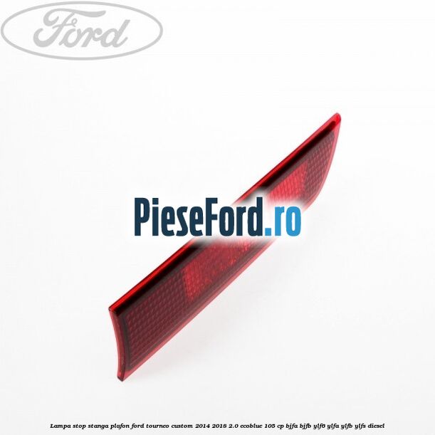Lampa stop stanga plafon Ford Tourneo Custom 2014-2018 2.0 EcoBlue 105 cp BJFA, BJFB, YLF6, YLFA, YLFB, YLFS diesel