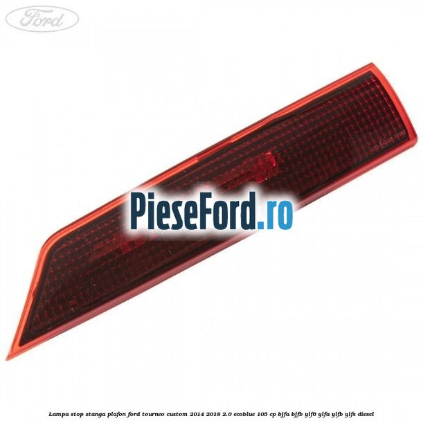 Lampa stop stanga plafon Ford Tourneo Custom 2014-2018 2.0 EcoBlue 105 cp BJFA, BJFB, YLF6, YLFA, YLFB, YLFS diesel