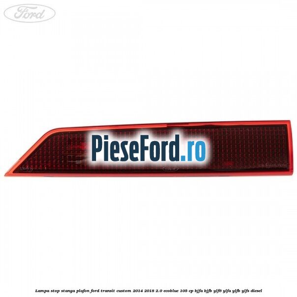 Lampa stop stanga plafon Ford Transit Custom 2014-2018 2.0 EcoBlue 105 cp BJFA, BJFB, YLF6, YLFA, YLFB, YLFS diesel