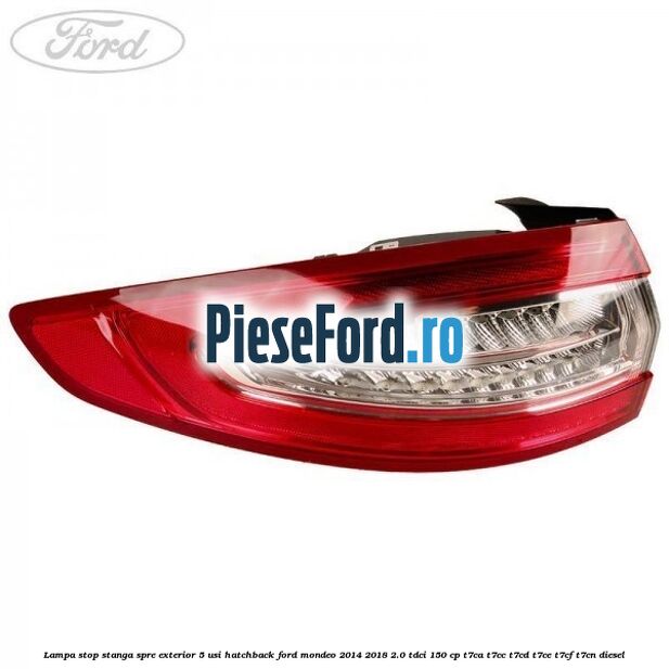 Lampa stop stanga spre exterior 5 usi hatchback Ford Mondeo 2014-2018 2.0 TDCi 150 cp Lampa stop stanga spre exterior 5 usi hatchback Ford Mondeo 2014-2018 2.0 TDCi 150 cp T7CA, T7CC, T7CD, T7CE, T7CF, T7CN diesel