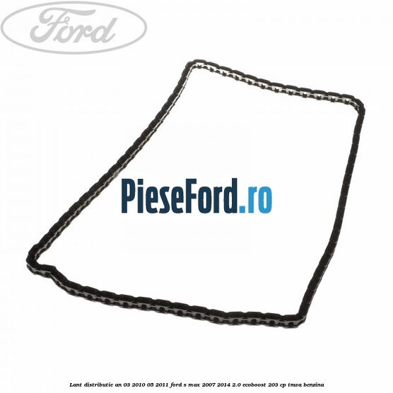 Lant distributie an 03/2010-05/2011 Ford S-Max 2007-2014 2.0 EcoBoost 203 cp Lant distributie an 03/2010-05/2011 Ford S-Max 2007-2014 2.0 EcoBoost 203 cp TNWA benzina