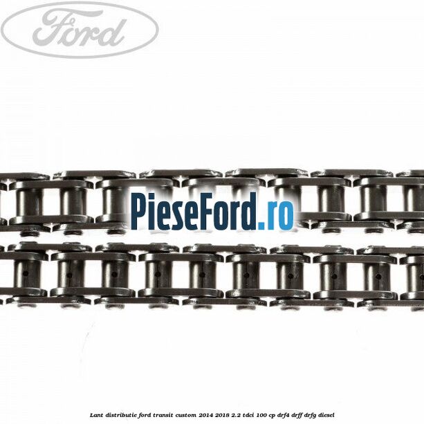 Lant distributie Ford Transit Custom 2014-2018 2.2 TDCi 100 cp DRF4, DRFF, DRFG diesel