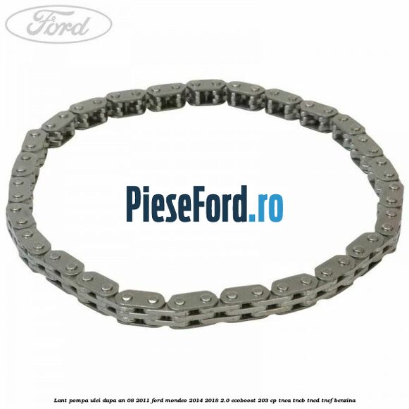 Lant pompa ulei dupa an 08/2011 Ford Mondeo 2014-2018 2.0 EcoBoost 203 cp Lant pompa ulei dupa an 08/2011 Ford Mondeo 2014-2018 2.0 EcoBoost 203 cp TNCA, TNCB, TNCD, TNCF benzina