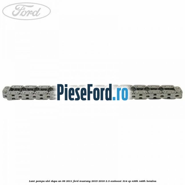 Lant pompa ulei dupa an 08/2011 Ford Mustang 2015-2018 2.3 EcoBoost 314 cp Lant pompa ulei dupa an 08/2011 Ford Mustang 2015-2018 2.3 EcoBoost 314 cp N38H, N48H benzina