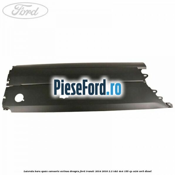 Laterala bara spate caroserie extinsa dreapta Ford Transit 2014-2018 2.2 TDCi 4x4 155 cp Laterala bara spate caroserie extinsa dreapta Ford Transit 2014-2018 2.2 TDCi 4x4 155 cp CV24, CVR5 diesel