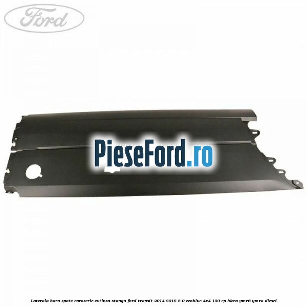 Laterala bara spate caroserie extinsa stanga Ford Transit 2014-2018 2.0 EcoBlue 4x4 130 cp Laterala bara spate caroserie extinsa stanga Ford Transit 2014-2018 2.0 EcoBlue 4x4 130 cp BKRA, YMR6, YMRA diesel