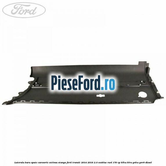 Laterala bara spate caroserie extinsa stanga Ford Transit 2014-2018 2.0 EcoBlue RWD 170 cp BLHA, BLRA, YNHA, YNR6 diesel