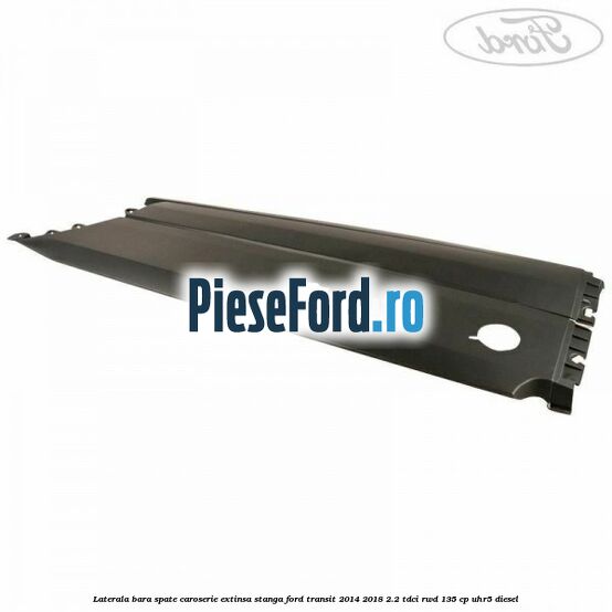 Laterala bara spate caroserie extinsa stanga Ford Transit 2014-2018 2.2 TDCi RWD 135 cp UHR5 diesel