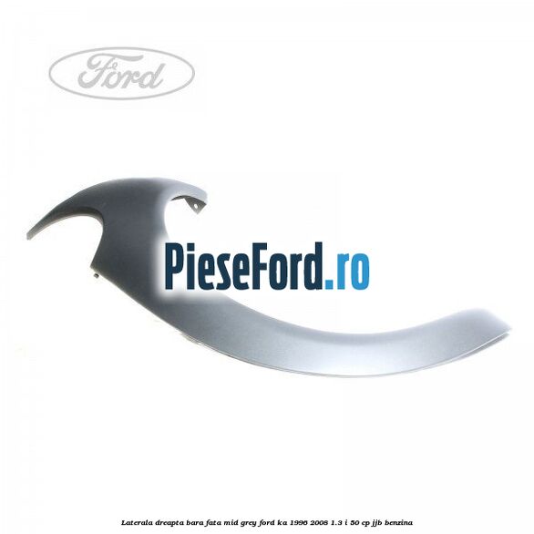 Laterala dreapta bara fata mid grey Ford Ka 1996-2008 1.3 i 50 cp JJB benzina