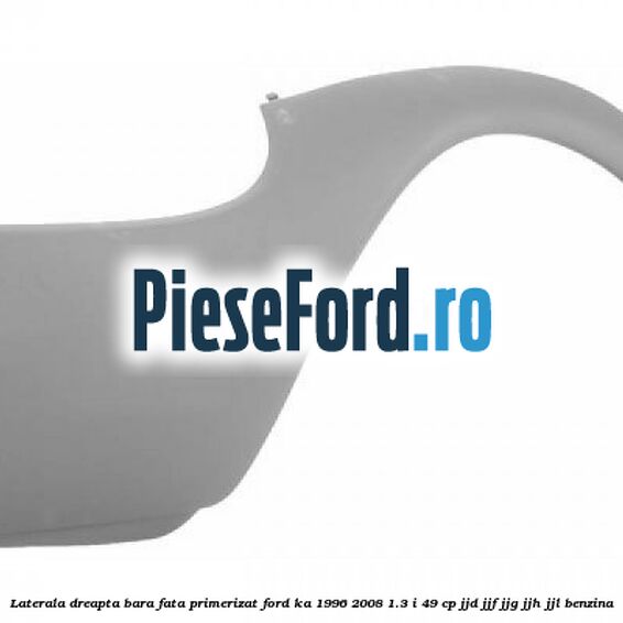 Laterala dreapta bara fata primerizat Ford Ka 1996-2008 1.3 i 49 cp JJD, JJF, JJG, JJH, JJL benzina