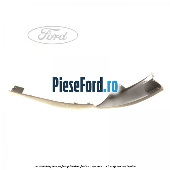 Laterala dreapta bara fata primerizat Ford Ka 1996-2008 1.3 i 70 cp A9A, A9B benzina