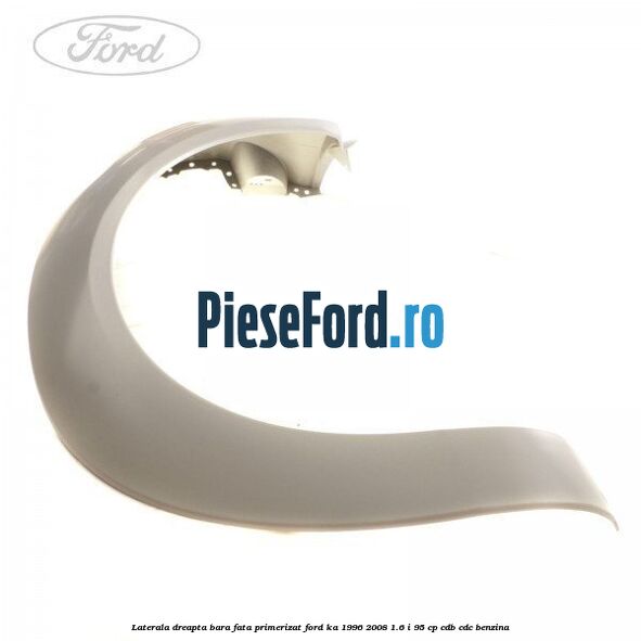 Laterala dreapta bara fata primerizat Ford Ka 1996-2008 1.6 i 95 cp CDB, CDC benzina
