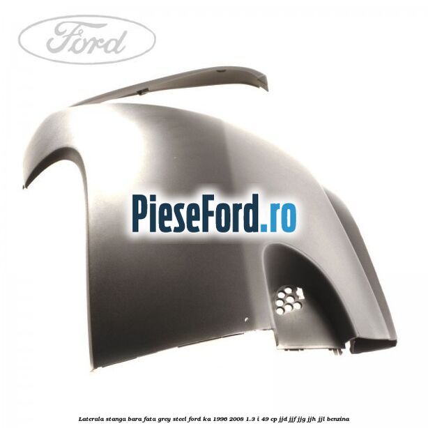 Laterala stanga bara fata grey steel Ford Ka 1996-2008 1.3 i 49 cp JJD, JJF, JJG, JJH, JJL benzina