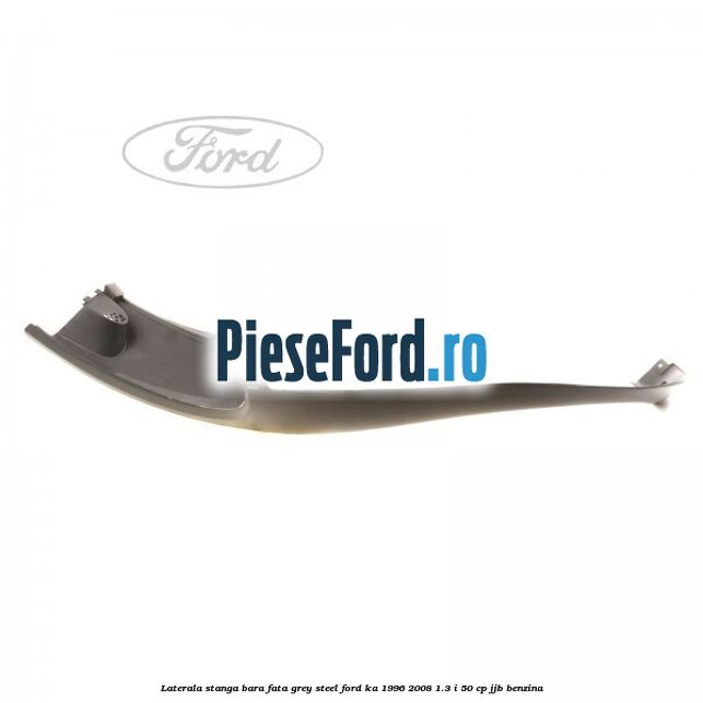 Laterala stanga bara fata grey steel Ford Ka 1996-2008 1.3 i 50 cp Laterala stanga bara fata grey steel Ford Ka 1996-2008 1.3 i 50 cp JJB benzina