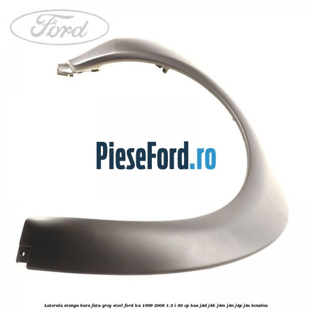 Laterala stanga bara fata grey steel Ford Ka 1996-2008 1.3 i 60 cp BAA, J4D, J4K, J4M, J4N, J4P, J4S benzina