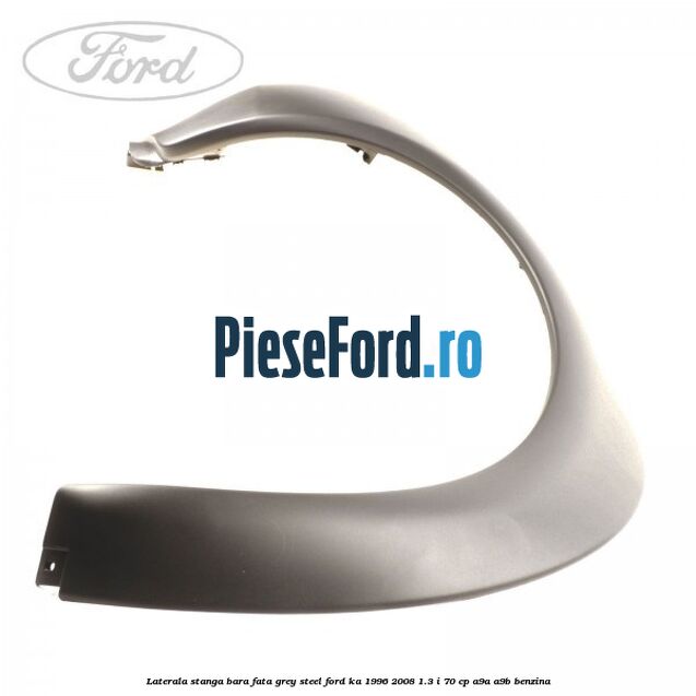 Laterala stanga bara fata grey steel Ford Ka 1996-2008 1.3 i 70 cp A9A, A9B benzina