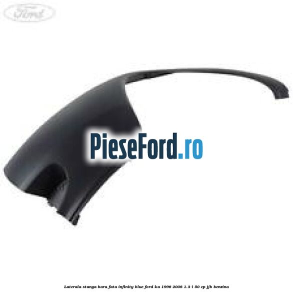 Laterala stanga bara fata infinity blue Ford Ka 1996-2008 1.3 i 50 cp JJB benzina