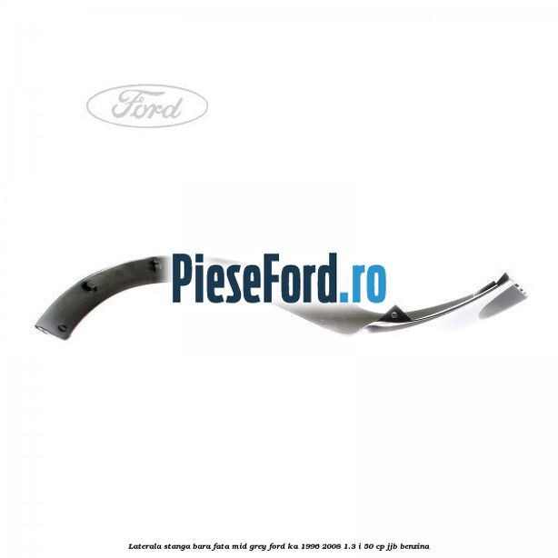 Laterala stanga bara fata mid grey Ford Ka 1996-2008 1.3 i 50 cp JJB benzina
