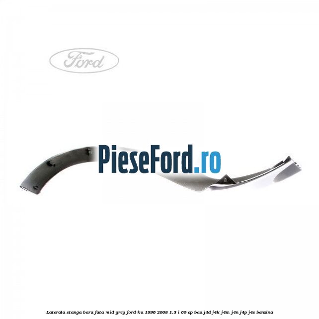 Laterala stanga bara fata mid grey Ford Ka 1996-2008 1.3 i 60 cp BAA, J4D, J4K, J4M, J4N, J4P, J4S benzina