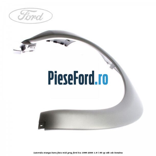Laterala stanga bara fata mid grey Ford Ka 1996-2008 1.6 i 95 cp CDB, CDC benzina
