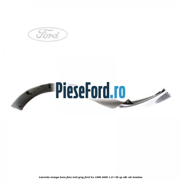 Laterala stanga bara fata mid grey Ford Ka 1996-2008 1.6 i 95 cp CDB, CDC benzina
