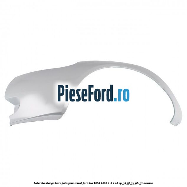 Laterala stanga bara fata primerizat Ford Ka 1996-2008 1.3 i 49 cp JJD, JJF, JJG, JJH, JJL benzina