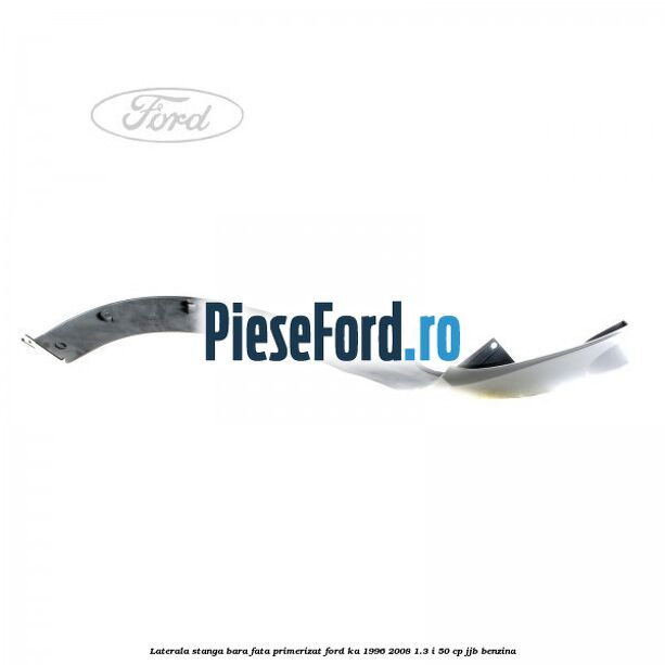 Laterala stanga bara fata primerizat Ford Ka 1996-2008 1.3 i 50 cp JJB benzina
