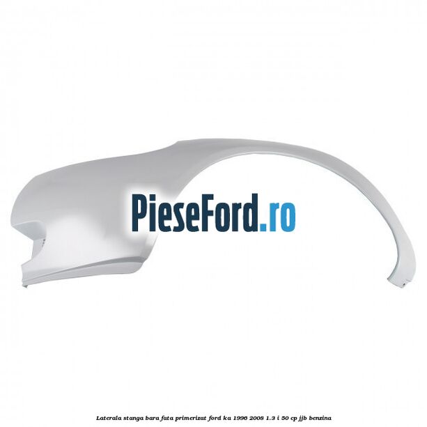 Laterala stanga bara fata primerizat Ford Ka 1996-2008 1.3 i 50 cp JJB benzina