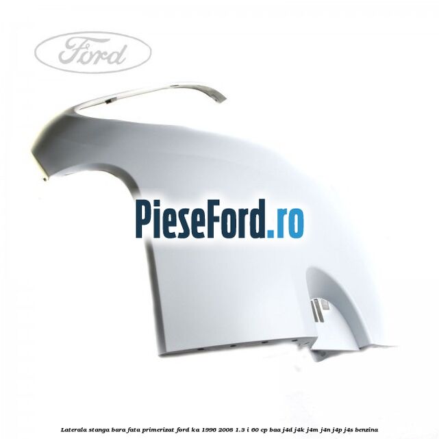 Laterala stanga bara fata primerizat Ford Ka 1996-2008 1.3 i 60 cp Laterala stanga bara fata primerizat Ford Ka 1996-2008 1.3 i 60 cp BAA, J4D, J4K, J4M, J4N, J4P, J4S benzina