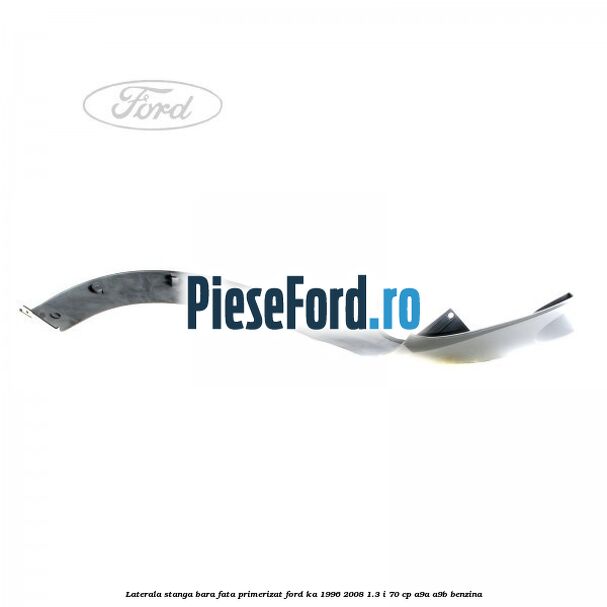Laterala stanga bara fata primerizat Ford Ka 1996-2008 1.3 i 70 cp Laterala stanga bara fata primerizat Ford Ka 1996-2008 1.3 i 70 cp A9A, A9B benzina