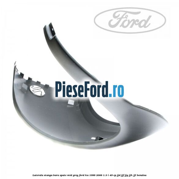 Laterala stanga bara spate mid grey Ford Ka 1996-2008 1.3 i 49 cp JJD, JJF, JJG, JJH, JJL benzina